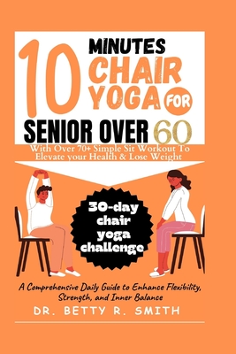 10 Minutes Chair Yoga for Seniors Over 60: A Comprehensive Daily Guide to Enhance Flexibility, Strength, and Inner Balance - Betty R. Smith