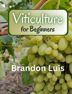 Viticulture for Beginners: Basics of viticulture, planting a vine, viticulture in organic and biodynamic methods, grapevine diseases, pests that - Brandon Luis