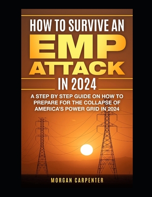 How To Survive An EMP Attack in 2024: A Step by Step Guide On How To Prepare For The Collapse of America's Power Grid in 2024 - Morgan Carpenter