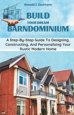 Coperta cărții 'Build Your Dream Barndominium: A Step-by-step Guide To Designing, Constructing, And Personalizing Your Rustic Modern'