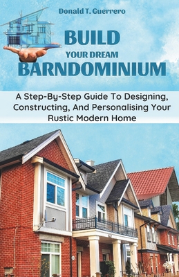 Coperta cărții 'Build Your Dream Barndominium: A Step-by-step Guide To Designing, Constructing, And Personalizing Your Rustic Modern'