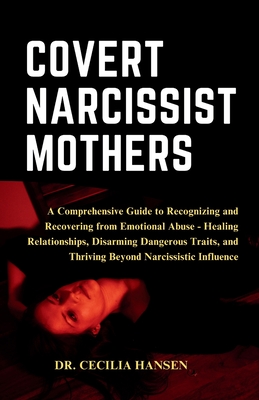 The Covert Narcissist Mothers: A Comprehensive Guide to Recognizing and Recovering from Emotional Abuse - Healing Relationships, Disarming Dangerous - Cecilia Hansen