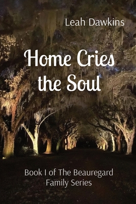 Home Cries the Soul: Book I of The Beauregard Family Series - Leah Dawkins