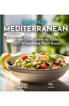 Poza produsului Mediterranean Plant-Based Cookbook: From Olive Grove to Table - 100+ Wholesome Plant-Based Mediterranean Dishes, Pictures Included - Billie Lucas