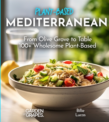 Mediterranean Plant-Based Cookbook: From Olive Grove to Table - 100+ Wholesome Plant-Based Mediterranean Dishes, Pictures Included - Billie Lucas