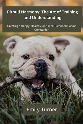 Pitbull Harmony: The Art of Training and Understanding: The art of Training and Understanding: Creating a Happy, Healthy, and Well-Bala - Emily Turner