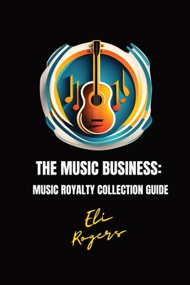 Coperta cărții 'The Music Business: Music Royalty Collection Guide - Eli Rogers'