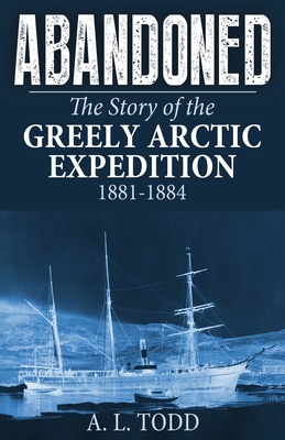 Abandoned: The Story of the Greely Arctic Expedition, 1881-1884 - A. L. Todd
