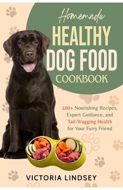 Coperta cărții 'Homemade Healthy Dog Food Cookbook: 100+ Nourishing Recipes, Expert Guidance, and Tail-Wagging Health for Your Furry'
