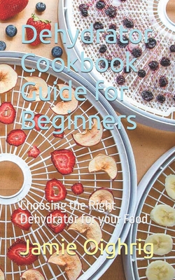 Dehydrator Cookbook Guide for Beginners: Choosing the Right Dehydrator for your Food - Jamie Oighrig