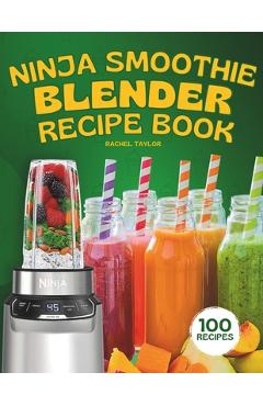 Coperta cărții 'Ninja Smoothie Blender Recipe Book: 100 Delicious Recipes for Fruity, Green, Vegetable, and Chocolate-Based Smoothies -'