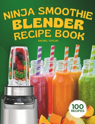 Ninja Smoothie Blender Recipe Book: 100 Delicious Recipes for Fruity, Green, Vegetable, and Chocolate-Based Smoothies - Rachel Taylor