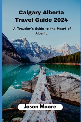 Calgary Alberta Travel Guide: A Traveler Guide to the Heart of Alberta - Jason Moore