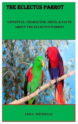 The Eclectus Parrot: Lifestyle, Character, Diets, & Facts about the Eclectus Parrot - Leo C. Michelle