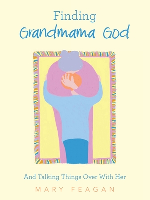 Finding Grandmama God: And Talking Things Over With Her - Mary Feagan
