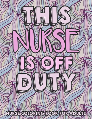 This Nurse Is Off Duty - Nurse Coloring Book For Adults: A Humorous Snarky & Unique Adult Coloring Book for Registered Nurses - Funny Clean Swear Word - Nurse Publication