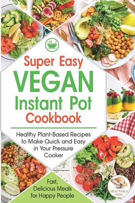 Super Easy Vegan Instant Pot Cookbook: Healthy Plant-Based Recipes to Make Quick and Easy in Your Pressure Cooker. Fast, Delicious Meals for Happy Peo - Great World Press