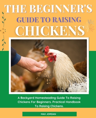 Coperta cărții 'The Beginner's Guide To Raising Chickens: A Backyard Homesteading Guide To Raising Chickens For Beginners. Practical'