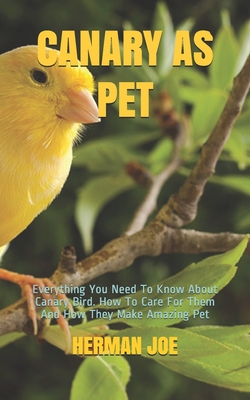 Canary as Pet: Everything You Need To Know About Canary Bird. How To Care For Them And How They Make Amazing Pet - Herman Joe