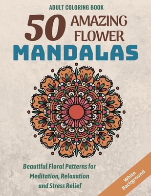 Coperta cărții '50 Amazing Flower Mandalas: Beautiful Floral Patterns for Meditation, Relaxation and Stress Relief (White Background) -'