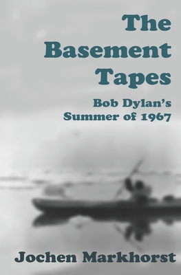 The Basement Tapes: Bob Dylan's Summer of 1967 - Jochen Markhorst