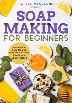 Soap Making for Beginners: Homemade Soap Making Book with Natural, Handmade Soap Recipes - Janela Maccsone