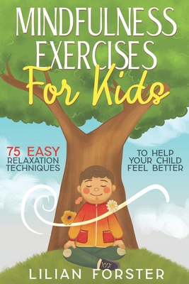 Mindfulness Exercises for Kids: 75 Easy Relaxation Techniques To Help Your Child Feel Better - Lilian Forster