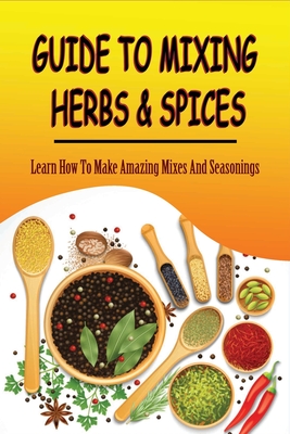 Guide To Mixing Herbs & Spices: Learn How To Make Amazing Mixes And Seasonings: Creating Herb Mixes - Stepanie Serra