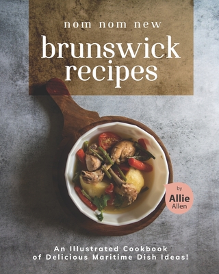 Nom Nom New Brunswick Recipes: An Illustrated Cookbook of Delicious Maritime Dish Ideas! - Allie Allen