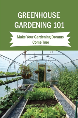 Greenhouse Gardening 101: Make Your Gardening Dreams Come True: How To Start Your Own Greenhouse - Inge Ochs