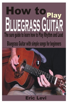 How to play Bluegrass Guitar: The sure guide to learn how to Play Rhythm and Lead Bluegrass Guitar with simple songs for beginners - Eric Levi