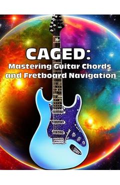 Coperta cărții 'Caged: Mastering Guitar Chords and Fretboard Navigation: Learn to Play Anywhere on the Fretboard with Confidence -'