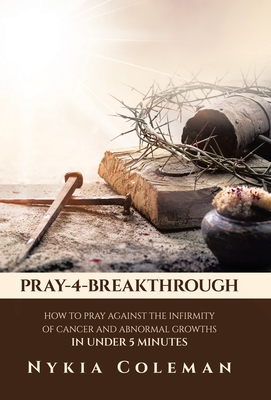 Pray-4-Breakthrough: How to Pray Against the Infirmity of Cancer and Abnormal Growths in Under 5 Minutes - Nykia Coleman