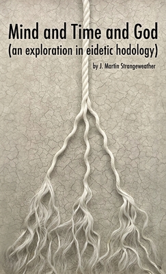 Mind and Time and God (an exploration in eidetic hodology) - J. Martin Strangeweather