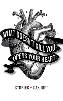 What Doesn't Kill You Opens Your Heart: Stories - Max Hipp