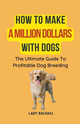 How To Make A Million Dollars With Dogs: The Ultimate Guide To Profitable Dog Breeding - Lady Rachael