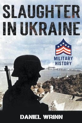 Slaughter in Ukraine: 1941 Battle for Kyiv and Campaign to Capture Moscow - Daniel Wrinn
