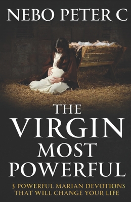 The Virgin Most Powerful: 3 Powerful Marian Devotions That Will Change Your Life - Nebo Peter C