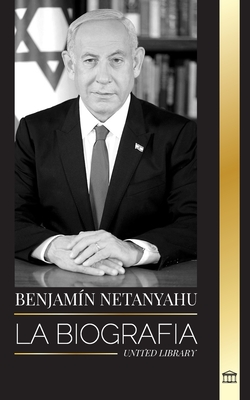 Benjamin Netanyahu: La biografa del Primer Ministro de Israel y su bsqueda de Israel - United Library