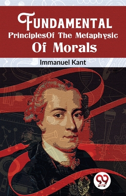 Fundamental Principles Of The Metaphysic Of Morals - Immanuel Kant
