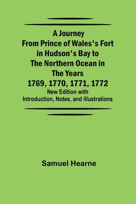 A Journey from Prince of Wales's Fort in Hudson's Bay to the Northern Ocean in the Years 1769, 1770, 1771, 1772; New Edition with Introduction, Notes, - Samuel Hearne