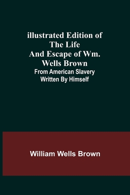 Illustrated Edition of the Life and Escape of Wm. Wells Brown; From American Slavery Written by Himself - William Wells Brown