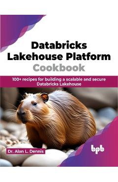Poza produsului Databricks Lakehouse Platform Cookbook: 100+ Recipes for Building a Scalable and Secure Databricks Lakehouse - Alan L. Dennis