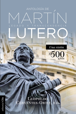 Antología de Martín Lutero: Legado Y Transcendencia. Una Vision Antológica. - Leopoldo Cervantes-ortiz