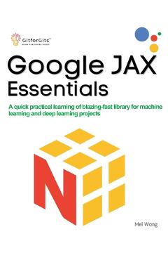 Google JAX Essentials: A quick practical learning of blazing-fast library for machine learning and deep learning projects - Mei Wong