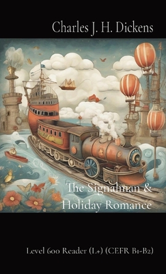 The Signalman & Holiday Romance: Level 600 Reader (L+) (CEFR B1-B2) - Charles J. H. Dickens