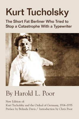 Kurt Tucholsky: The Short Fat Berliner Who Tried to Stop A Catastrophe With A Typewriter - Harold L. Poor
