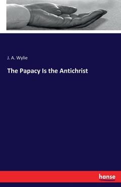 Coperta cărții 'The Papacy Is the Antichrist - J. A. Wylie'