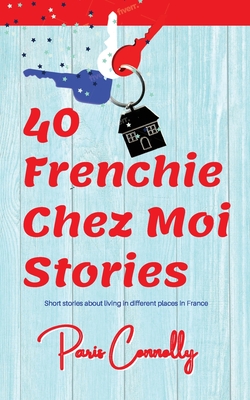 40 Frenchie Chez Moi Stories: Travel Memoir. Short stories about living in different places in France. - Paris Connolly
