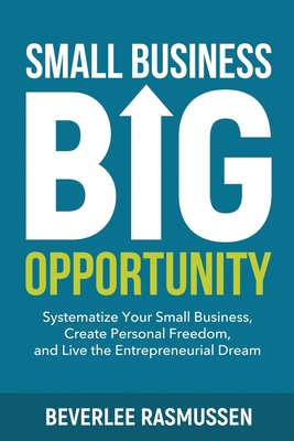 Small Business Big Opportunity: Systematize Your Small Business, Create Personal Freedom, and Live the Entrepreneurial Dream - Beverlee Rasmussen